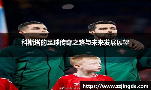 科斯塔的足球传奇之路与未来发展展望