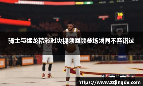 骑士与猛龙精彩对决视频回顾赛场瞬间不容错过