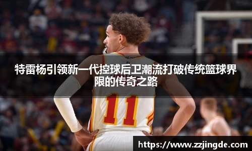特雷杨引领新一代控球后卫潮流打破传统篮球界限的传奇之路