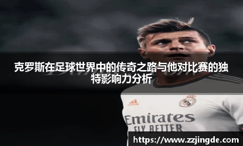 克罗斯在足球世界中的传奇之路与他对比赛的独特影响力分析