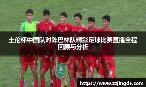 土伦杯中国队对阵巴林队精彩足球比赛直播全程回顾与分析